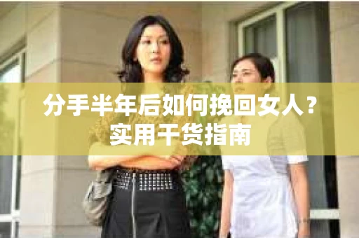 分手半年后如何挽回女人?实用干货指南 分手半年后如何挽回女人?实用干货指南