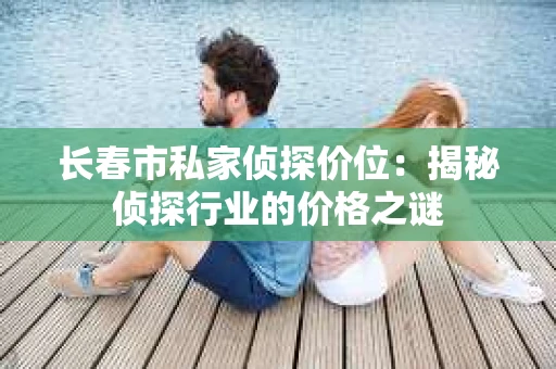 长春市私家侦探价位：揭秘侦探行业的价格之谜