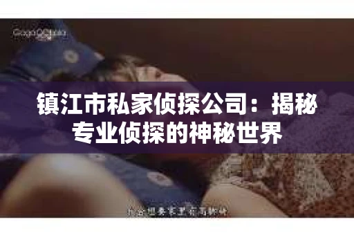 镇江市私家侦探公司：揭秘专业侦探的神秘世界