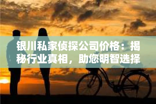 银川私家侦探公司价格：揭秘行业真相，助您明智选择