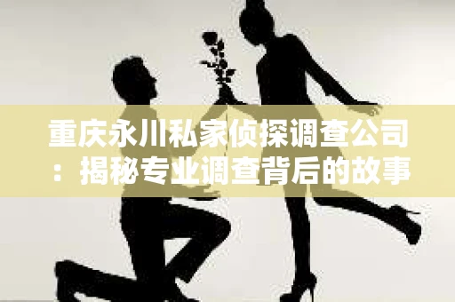 重庆永川私家侦探调查公司：揭秘专业调查背后的故事