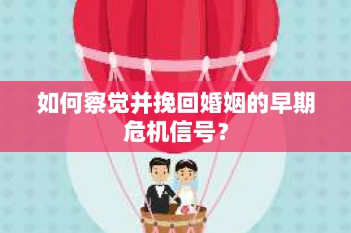 如何察觉并挽回婚姻的早期危机信号？