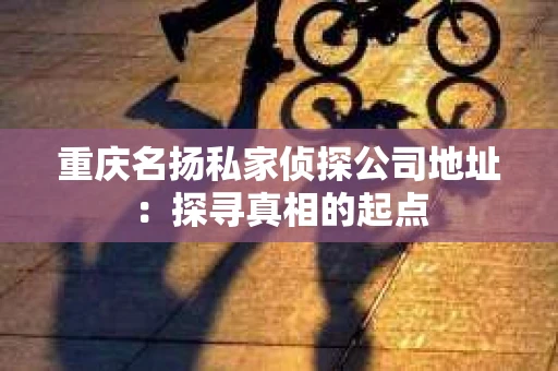 重庆名扬私家侦探公司地址：探寻真相的起点