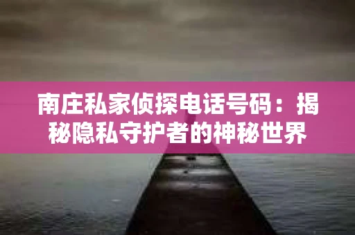 南庄私家侦探电话号码：揭秘隐私守护者的神秘世界