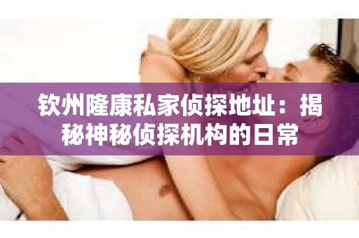 钦州隆康私家侦探地址：揭秘神秘侦探机构的日常