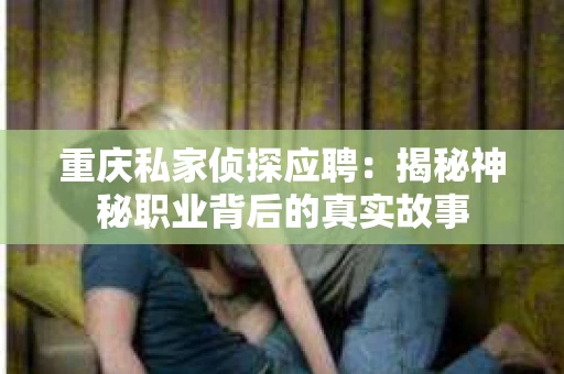 重庆私家侦探应聘：揭秘神秘职业背后的真实故事