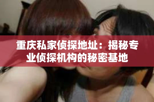 重庆私家侦探地址：揭秘专业侦探机构的秘密基地