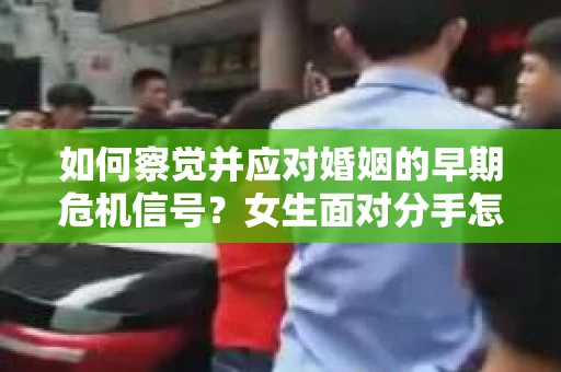 如何察觉并应对婚姻的早期危机信号？女生面对分手怎么办？