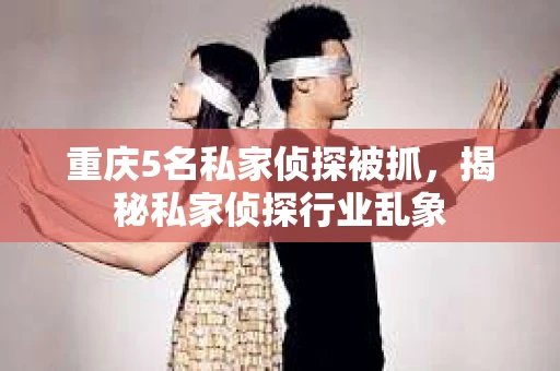 重庆5名私家侦探被抓，揭秘私家侦探行业乱象