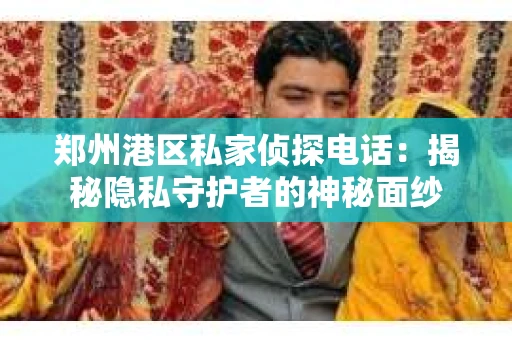 郑州港区私家侦探电话：揭秘隐私守护者的神秘面纱