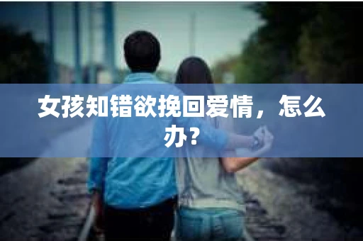女孩知错欲挽回爱情，怎么办？