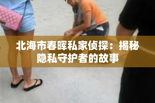 北海市春晖私家侦探：揭秘隐私守护者的故事