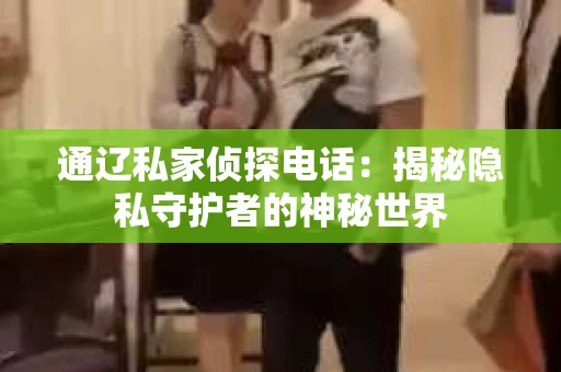 通辽私家侦探电话：揭秘隐私守护者的神秘世界