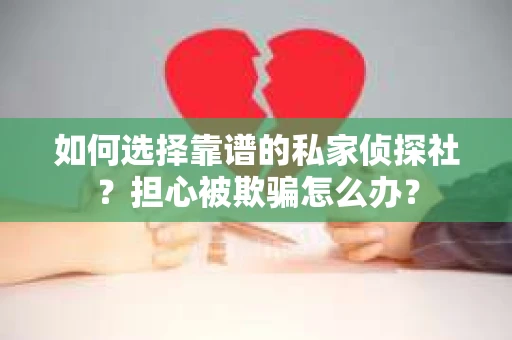 如何选择靠谱的私家侦探社？担心被欺骗怎么办？