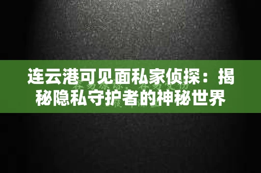 连云港可见面私家侦探：揭秘隐私守护者的神秘世界