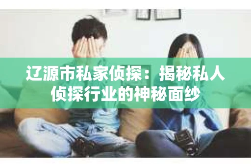 辽源市私家侦探：揭秘私人侦探行业的神秘面纱