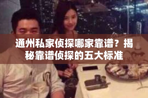 通州私家侦探哪家靠谱？揭秘靠谱侦探的五大标准