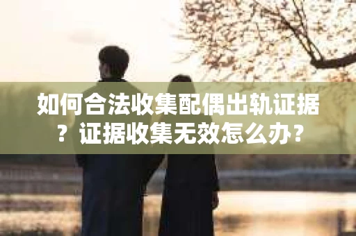 如何合法收集配偶出轨证据?证据收集无效怎么办? 如何合法收集配偶出轨证据?证据收集无效怎么办?