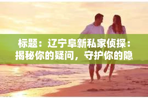 标题：辽宁阜新私家侦探：揭秘你的疑问，守护你的隐私