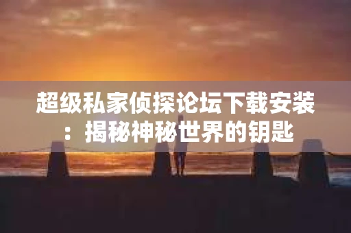 超级私家侦探论坛下载安装：揭秘神秘世界的钥匙