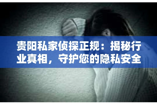 贵阳私家侦探正规：揭秘行业真相，守护您的隐私安全