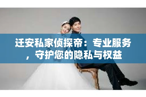迁安私家侦探帝：专业服务，守护您的隐私与权益