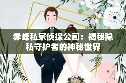 赤峰私家侦探公司：揭秘隐私守护者的神秘世界