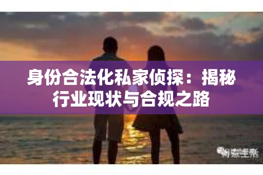 身份合法化私家侦探：揭秘行业现状与合规之路