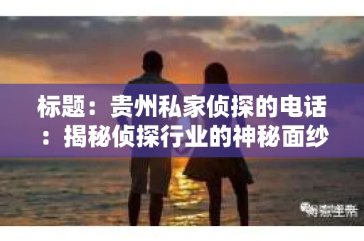 标题：贵州私家侦探的电话：揭秘侦探行业的神秘面纱