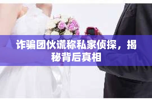 诈骗团伙谎称私家侦探，揭秘背后真相