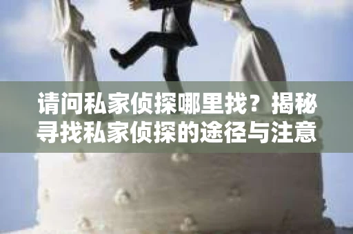 请问私家侦探哪里找？揭秘寻找私家侦探的途径与注意事项