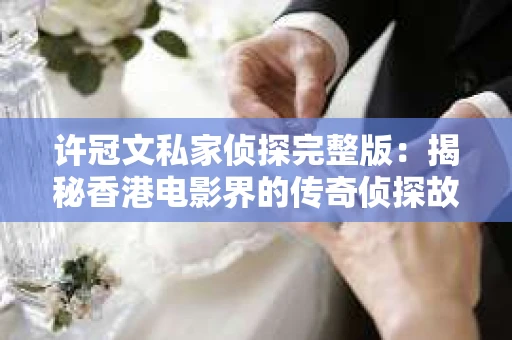 许冠文私家侦探完整版：揭秘香港电影界的传奇侦探故事