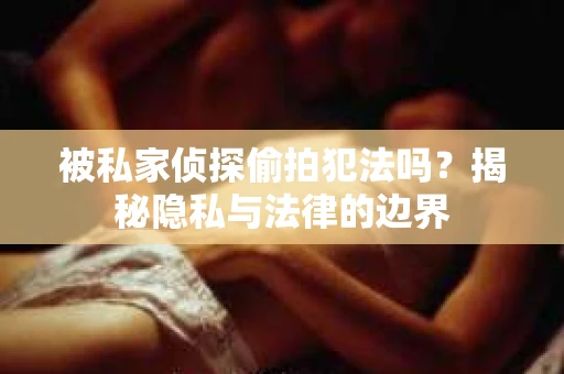被私家侦探偷拍犯法吗？揭秘隐私与法律的边界