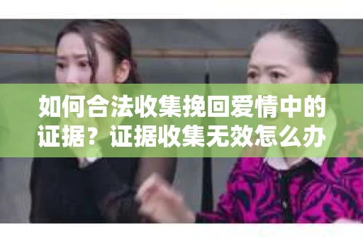 如何合法收集挽回爱情中的证据？证据收集无效怎么办？