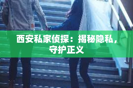 西安私家侦探：揭秘隐私，守护正义