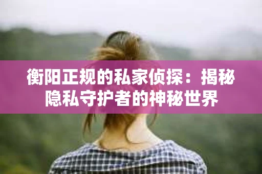 衡阳正规的私家侦探：揭秘隐私守护者的神秘世界