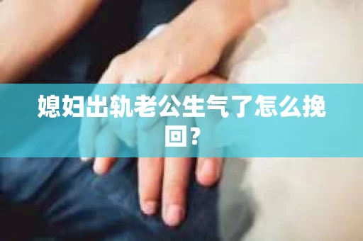 媳妇出轨老公生气了怎么挽回？