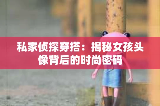 私家侦探穿搭：揭秘女孩头像背后的时尚密码