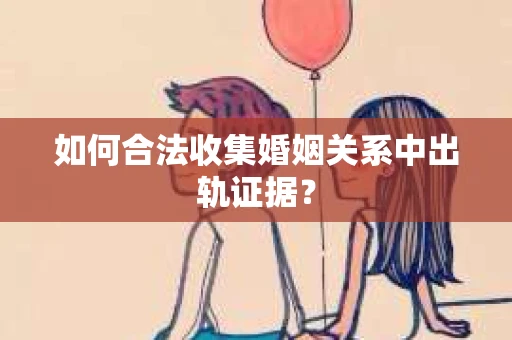 如何合法收集婚姻关系中出轨证据? 如何合法收集婚姻关系中出轨证据?