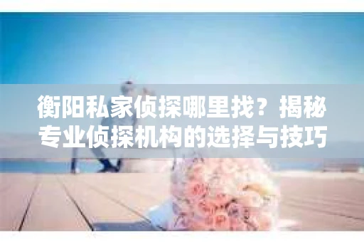 衡阳私家侦探哪里找？揭秘专业侦探机构的选择与技巧