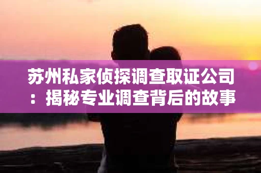 苏州私家侦探调查取证公司：揭秘专业调查背后的故事