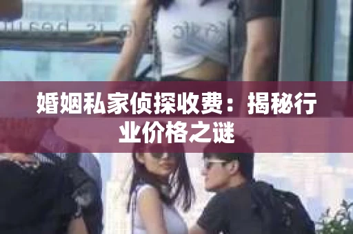 婚姻私家侦探收费：揭秘行业价格之谜