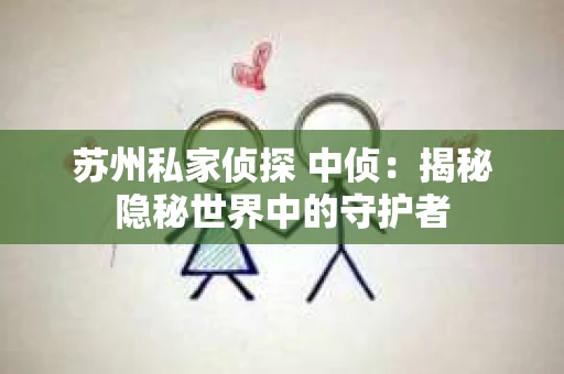 苏州私家侦探 中侦：揭秘隐秘世界中的守护者