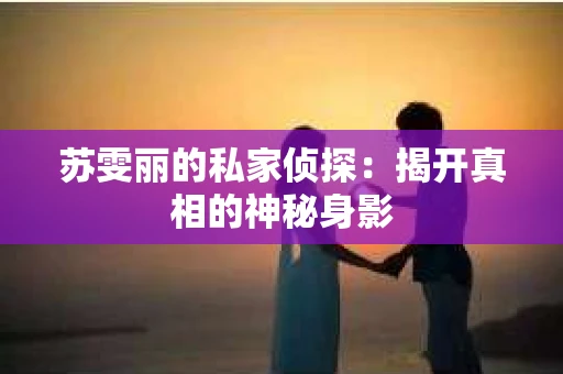 苏雯丽的私家侦探：揭开真相的神秘身影