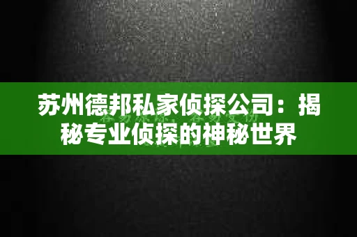 苏州德邦私家侦探公司：揭秘专业侦探的神秘世界