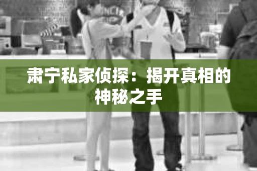 肃宁私家侦探：揭开真相的神秘之手
