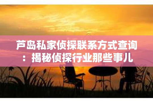 芦岛私家侦探联系方式查询：揭秘侦探行业那些事儿