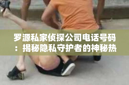 罗源私家侦探公司电话号码：揭秘隐私守护者的神秘热线