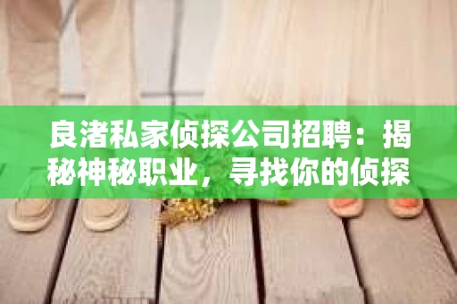 良渚私家侦探公司招聘：揭秘神秘职业，寻找你的侦探梦