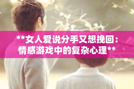 **女人爱说分手又想挽回：情感游戏中的复杂心理**